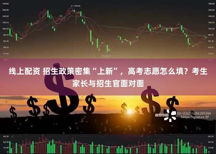 线上配资 招生政策密集“上新”，高考志愿怎么填？考生家长与招生官面对面