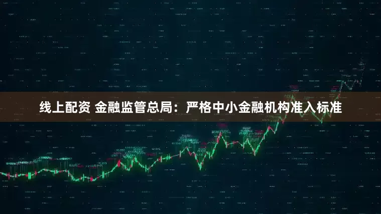 线上配资 金融监管总局：严格中小金融机构准入标准