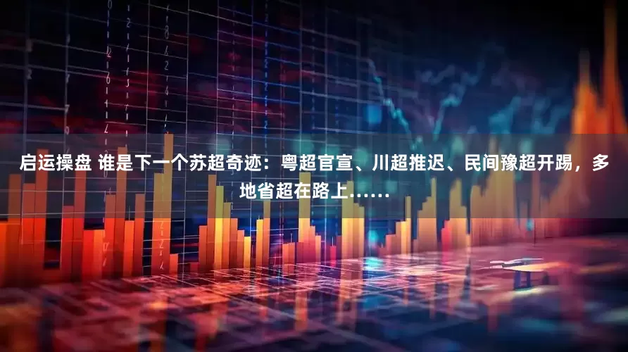 启运操盘 谁是下一个苏超奇迹：粤超官宣、川超推迟、民间豫超开踢，多地省超在路上……