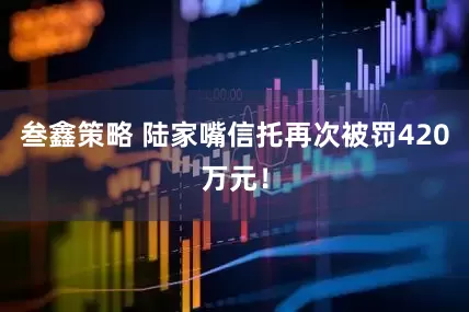 叁鑫策略 陆家嘴信托再次被罚420万元！