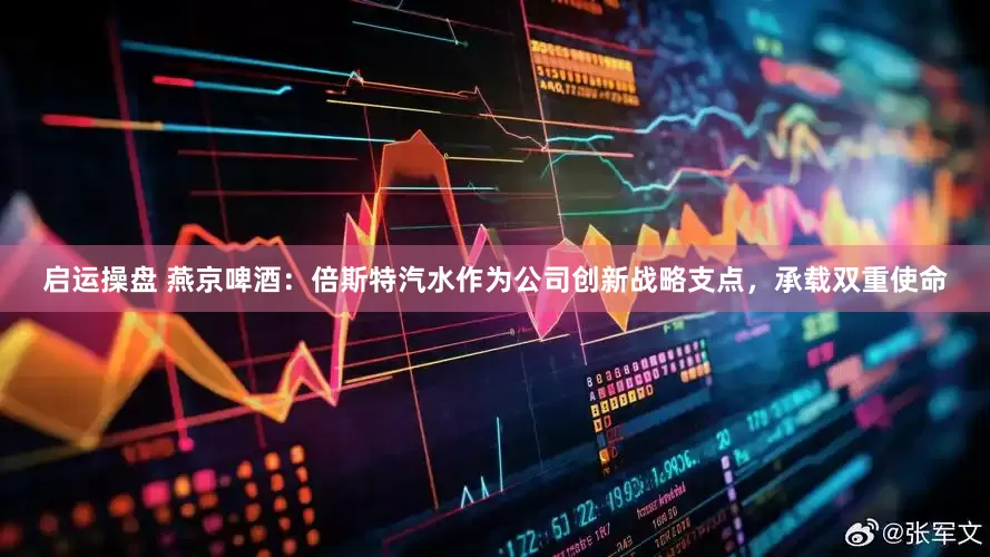 启运操盘 燕京啤酒：倍斯特汽水作为公司创新战略支点，承载双重使命