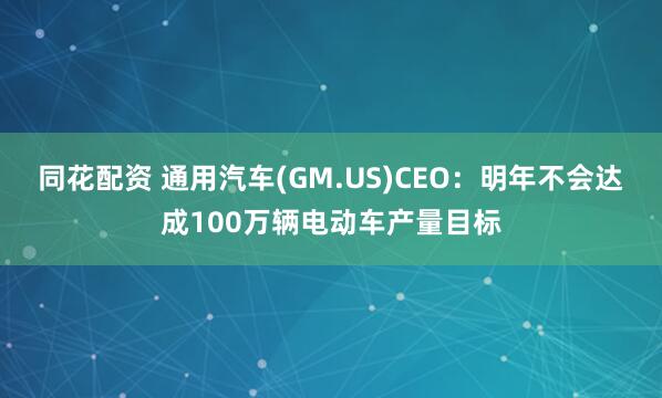 同花配资 通用汽车(GM.US)CEO：明年不会达成100万辆电动车产量目标