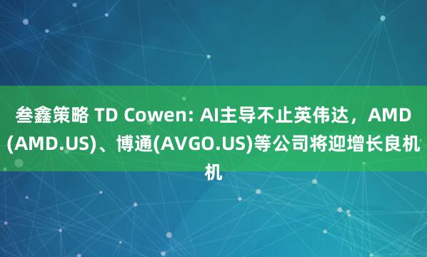 叁鑫策略 TD Cowen: AI主导不止英伟达，AMD(AMD.US)、博通(AVGO.US)等公司将迎增长良机