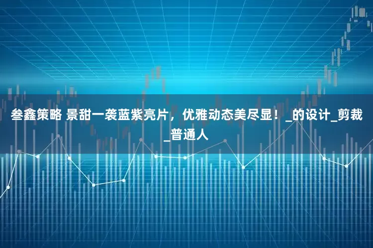 叁鑫策略 景甜一袭蓝紫亮片，优雅动态美尽显！_的设计_剪裁_普通人