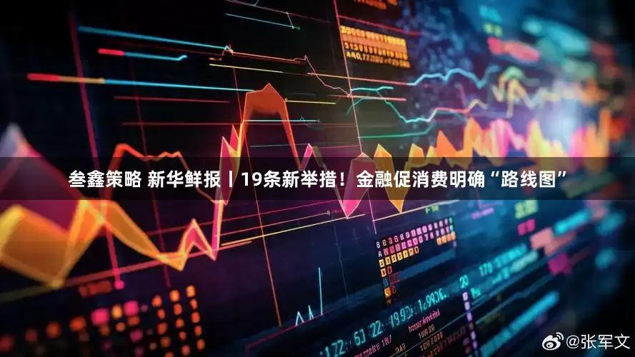 叁鑫策略 新华鲜报丨19条新举措！金融促消费明确“路线图”
