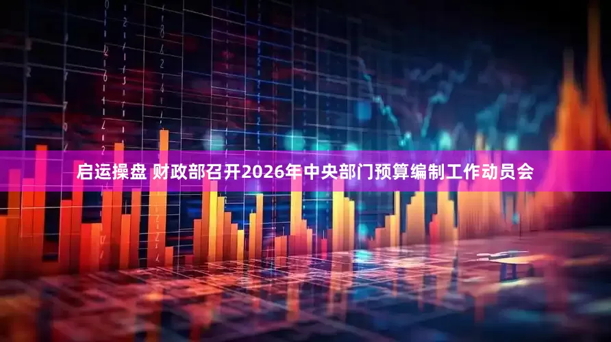 启运操盘 财政部召开2026年中央部门预算编制工作动员会