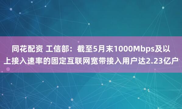 同花配资 工信部：截至5月末1000Mbps及以上接入速率的固定互联网宽带接入用户达2.23亿户