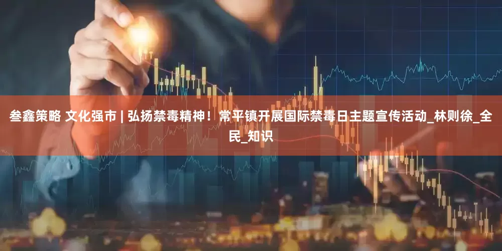 叁鑫策略 文化强市 | 弘扬禁毒精神！常平镇开展国际禁毒日主题宣传活动_林则徐_全民_知识