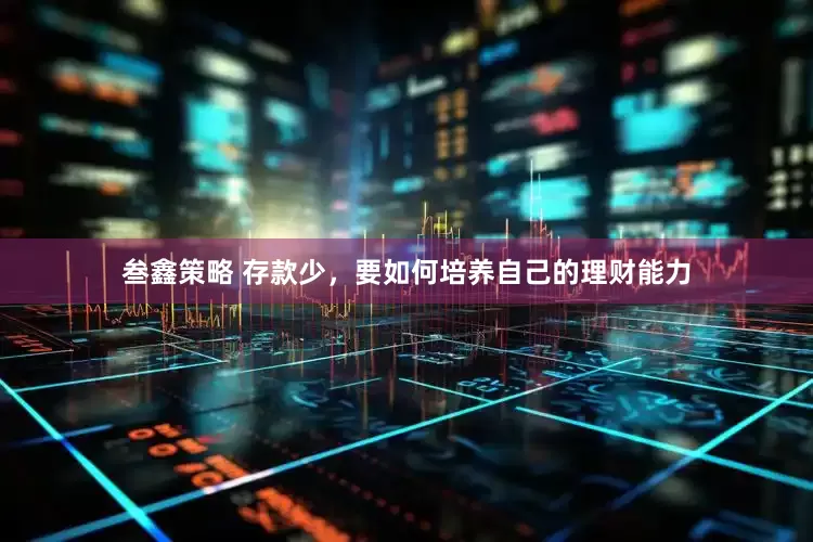叁鑫策略 存款少，要如何培养自己的理财能力