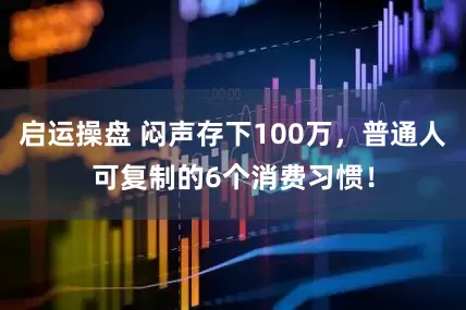 启运操盘 闷声存下100万，普通人可复制的6个消费习惯！
