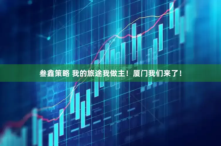 叁鑫策略 我的旅途我做主！厦门我们来了！