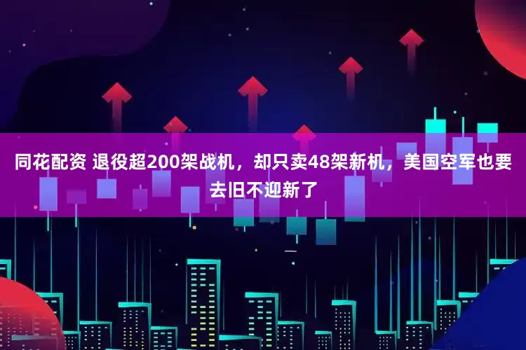 同花配资 退役超200架战机,却只卖48架新机,美国空军也要去旧不迎新了