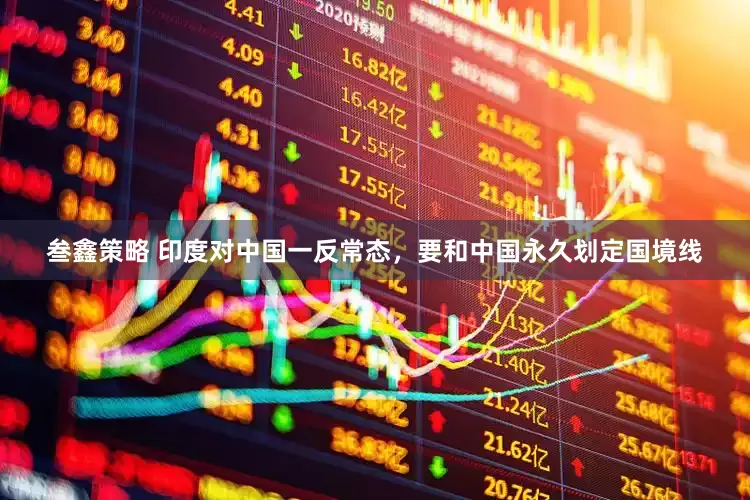 叁鑫策略 印度对中国一反常态，要和中国永久划定国境线