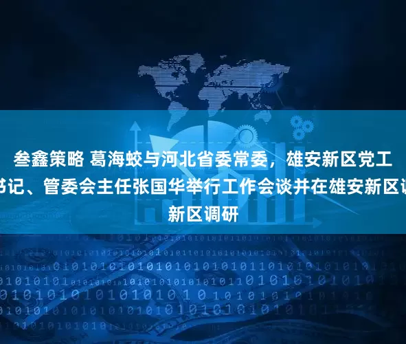 叁鑫策略 葛海蛟与河北省委常委，雄安新区党工委书记、管委会主任张国华举行工作会谈并在雄安新区调研