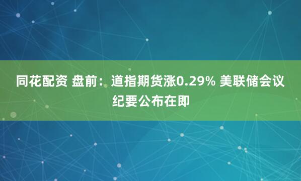 同花配资 盘前：道指期货涨0.29% 美联储会议纪要公布在即