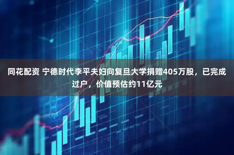 同花配资 宁德时代李平夫妇向复旦大学捐赠405万股，已完成过户，价值预估约11亿元