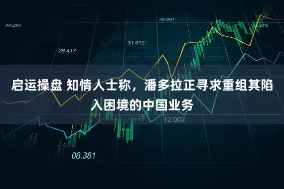 启运操盘 知情人士称，潘多拉正寻求重组其陷入困境的中国业务