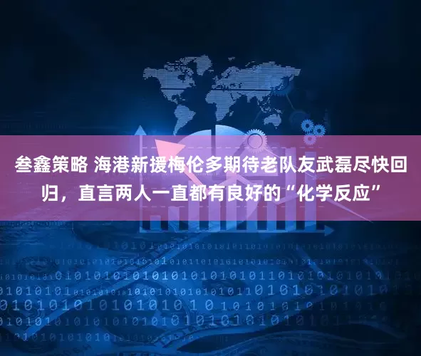 叁鑫策略 海港新援梅伦多期待老队友武磊尽快回归，直言两人一直都有良好的“化学反应”