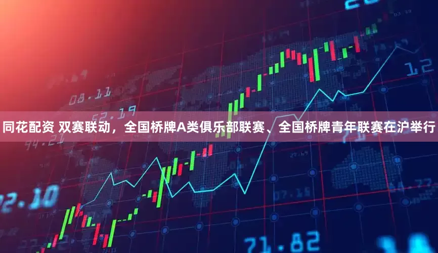 同花配资 双赛联动，全国桥牌A类俱乐部联赛、全国桥牌青年联赛在沪举行