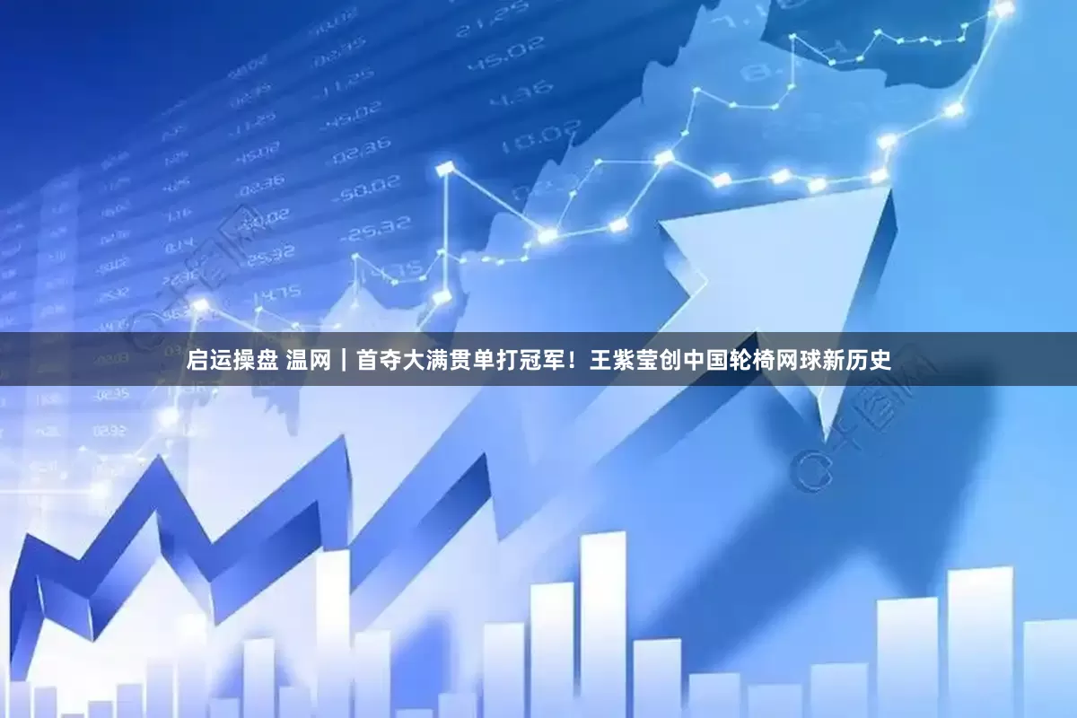 启运操盘 温网｜首夺大满贯单打冠军！王紫莹创中国轮椅网球新历史