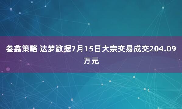叁鑫策略 达梦数据7月15日大宗交易成交204.09万元