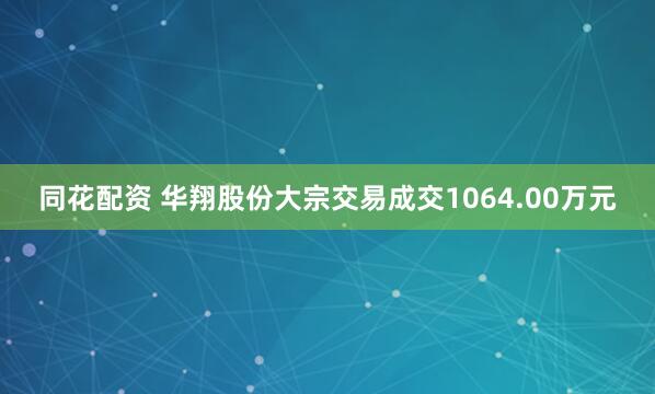 同花配资 华翔股份大宗交易成交1064.00万元