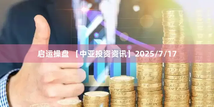 启运操盘 【中亚投资资讯】2025/7/17