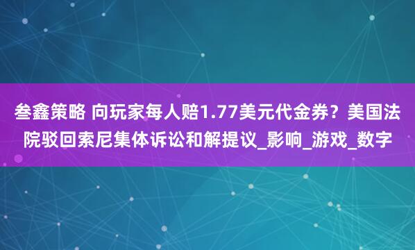 叁鑫策略 向玩家每人赔1.77美元代金券？美国法院驳回索尼集体诉讼和解提议_影响_游戏_数字