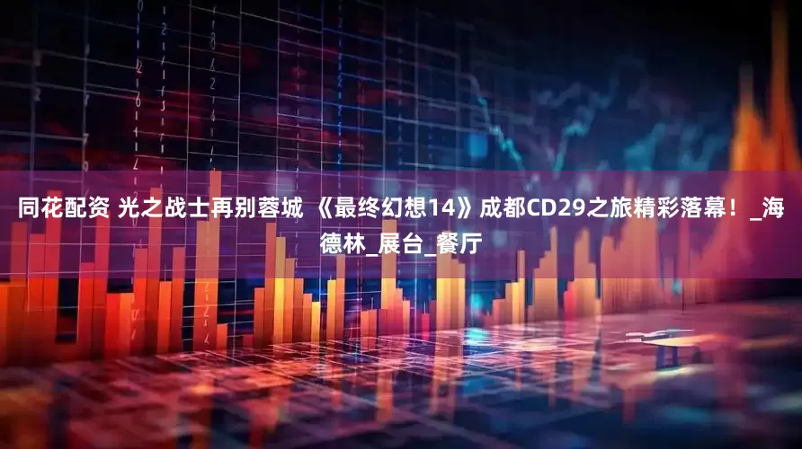 同花配资 光之战士再别蓉城 《最终幻想14》成都CD29之旅精彩落幕！_海德林_展台_餐厅