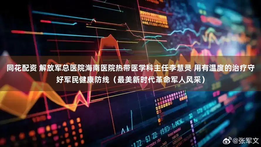 同花配资 解放军总医院海南医院热带医学科主任李慧灵 用有温度的治疗守好军民健康防线（最美新时代革命军人风采）