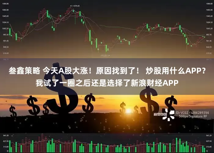 叁鑫策略 今天A股大涨！原因找到了！ 炒股用什么APP？我试了一圈之后还是选择了新浪财经APP