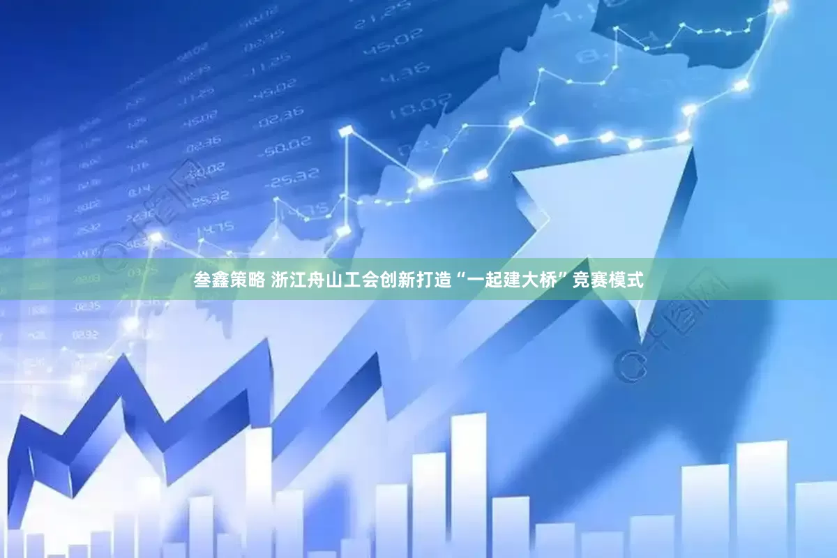 叁鑫策略 浙江舟山工会创新打造“一起建大桥”竞赛模式