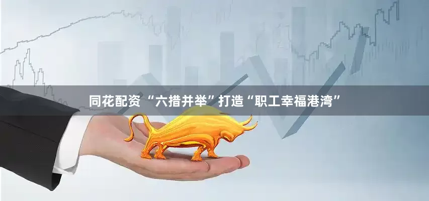同花配资 “六措并举”打造“职工幸福港湾”