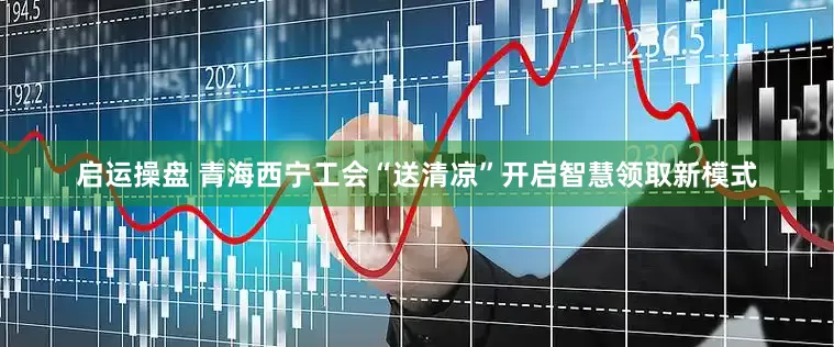 启运操盘 青海西宁工会“送清凉”开启智慧领取新模式