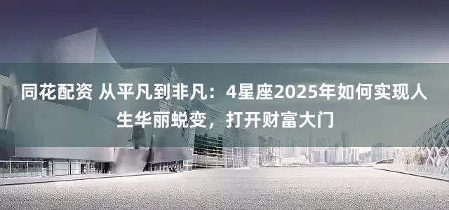 同花配资 从平凡到非凡：4星座2025年如何实现人生华丽蜕变，打开财富大门