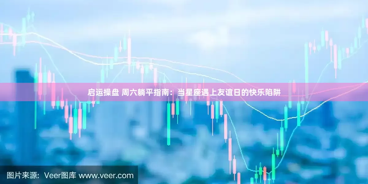 启运操盘 周六躺平指南：当星座遇上友谊日的快乐陷阱