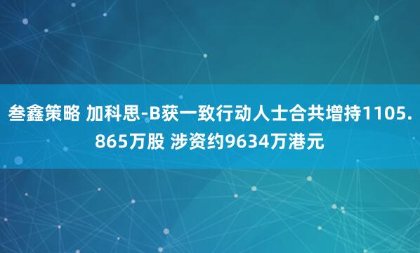 叁鑫策略 加科思-B获一致行动人士合共增持1105.865万股 涉资约9634万港元