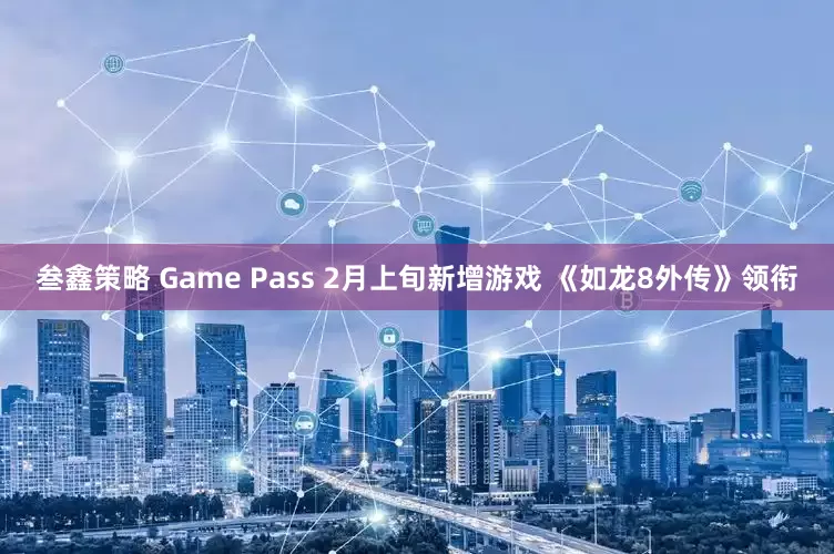 叁鑫策略 Game Pass 2月上旬新增游戏 《如龙8外传》领衔