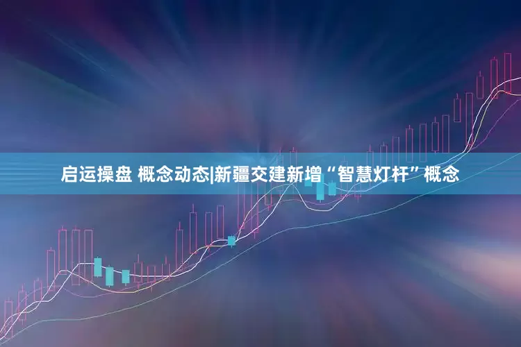 启运操盘 概念动态|新疆交建新增“智慧灯杆”概念