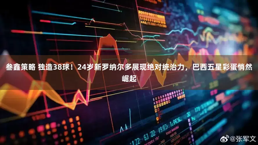 叁鑫策略 独造38球！24岁新罗纳尔多展现绝对统治力，巴西五星彩蛋悄然崛起