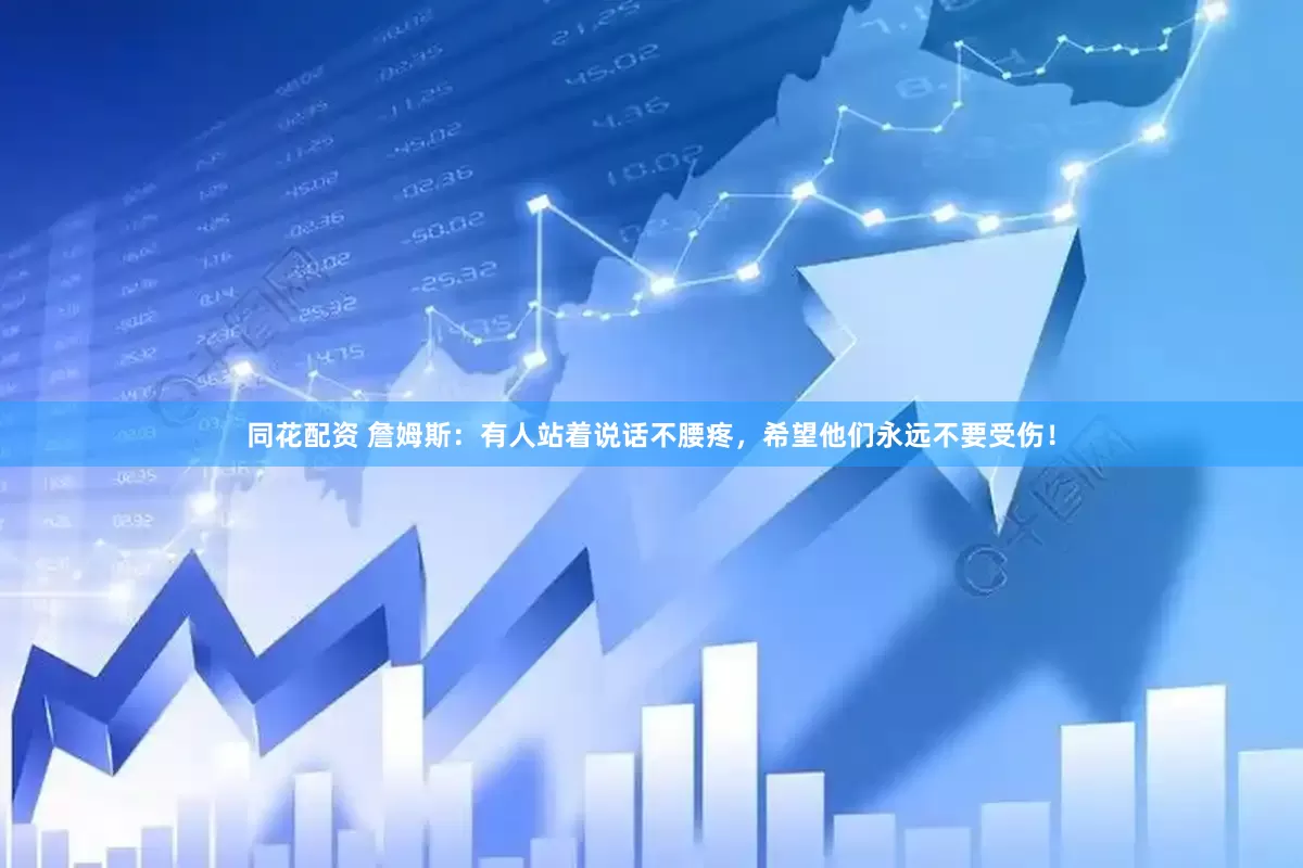 同花配资 詹姆斯：有人站着说话不腰疼，希望他们永远不要受伤！