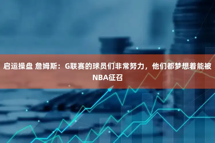 启运操盘 詹姆斯：G联赛的球员们非常努力，他们都梦想着能被NBA征召