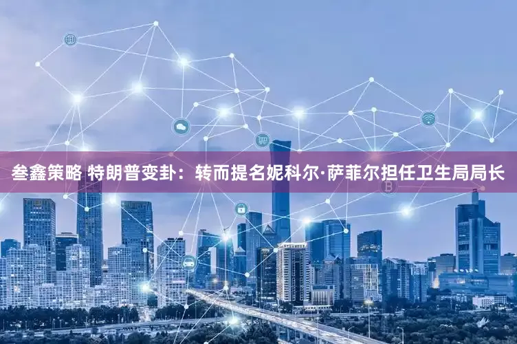 叁鑫策略 特朗普变卦：转而提名妮科尔·萨菲尔担任卫生局局长