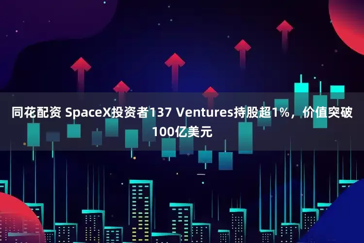 同花配资 SpaceX投资者137 Ventures持股超1%，价值突破100亿美元